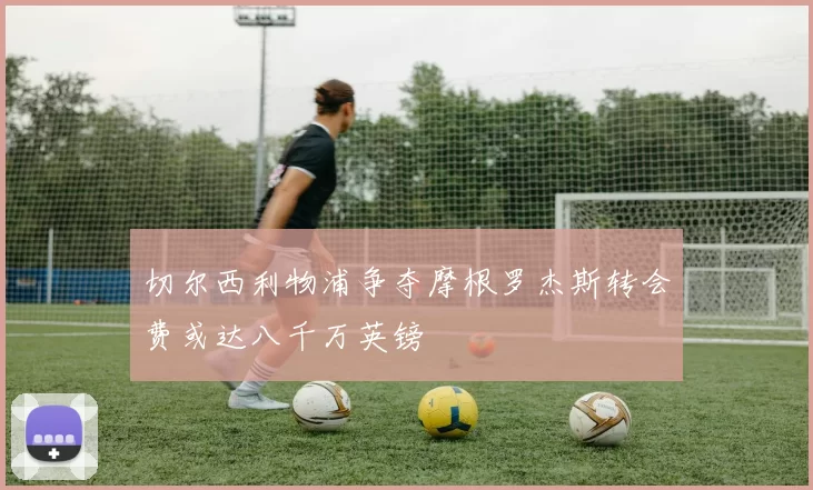 切尔西利物浦争夺摩根罗杰斯转会费或达八千万英镑