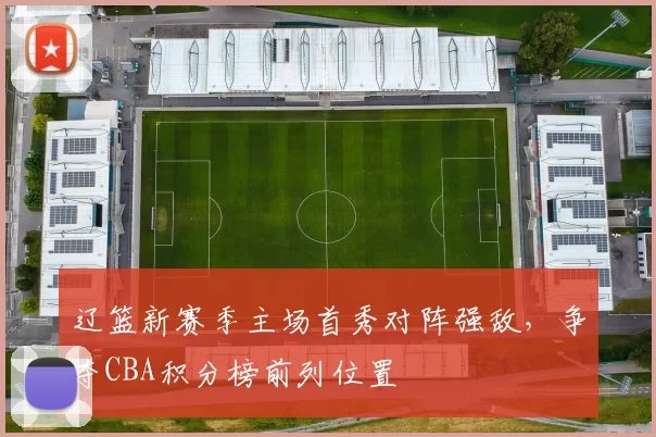 辽篮新赛季主场首秀对阵强敌，争夺CBA积分榜前列位置