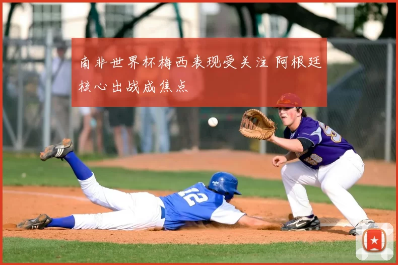 南非世界杯梅西表现受关注 阿根廷核心出战成焦点
