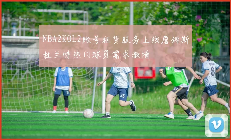 NBA2KOL2账号租赁服务上线詹姆斯杜兰特热门球员需求激增