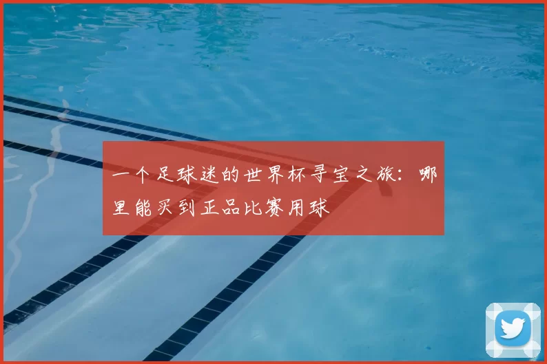 一个足球迷的世界杯寻宝之旅：哪里能买到正品比赛用球