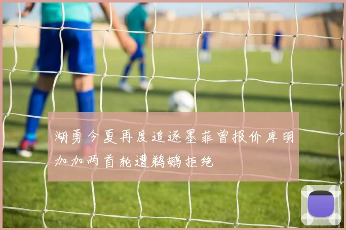 湖勇今夏再度追逐墨菲曾报价库明加加两首轮遭鹈鹕拒绝