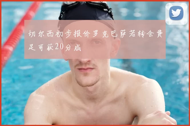 切尔西初步报价罗克巴萨若转会费足可获20分成