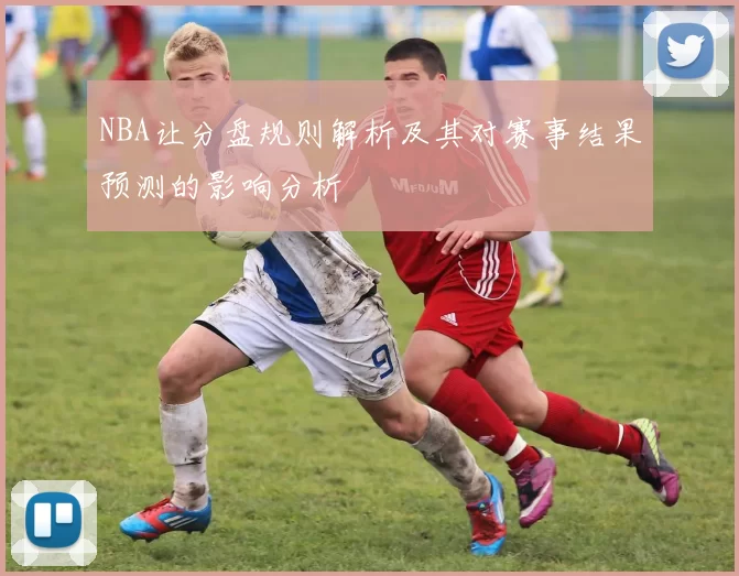 NBA让分盘规则解析及其对赛事结果预测的影响分析