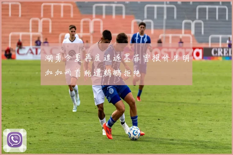 湖勇今夏再度追逐墨菲曾报价库明加加两首轮遭鹈鹕拒绝