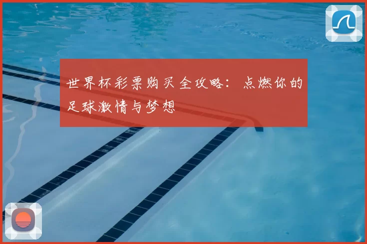 世界杯彩票购买全攻略:点燃你的足球激情与梦想